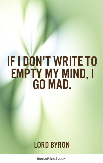 If i don't write to empty my mind, i go mad. Lord Byron popular life quotes
