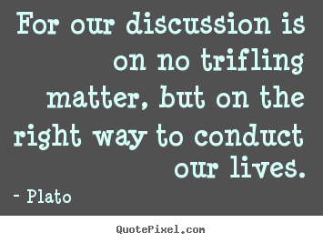 Sayings about life - For our discussion is on no trifling matter,..