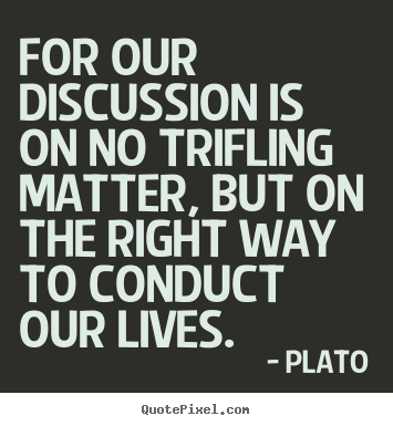 Create picture quotes about life - For our discussion is on no trifling matter, but on the right way..