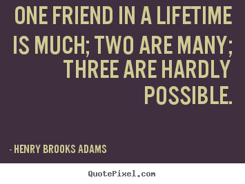 Quotes about life - One friend in a lifetime is much; two are many; three..