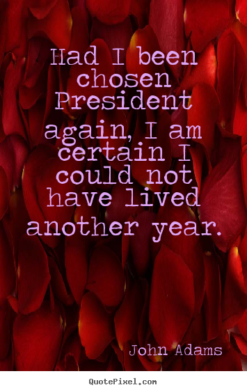 John Adams picture quotes - Had i been chosen president again, i am certain i could not have lived.. - Life quotes