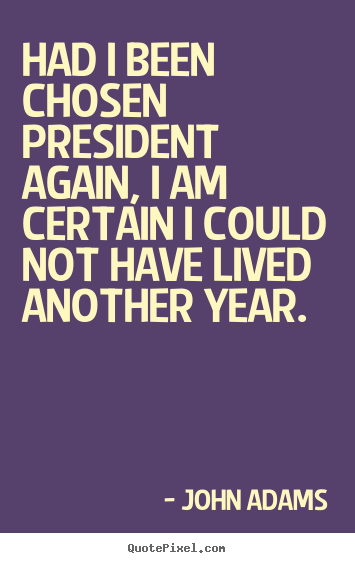 Had i been chosen president again, i am certain i could not have.. John Adams top life quotes
