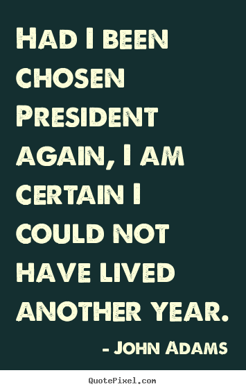 John Adams picture quotes - Had i been chosen president again, i am certain i could not.. - Life quotes