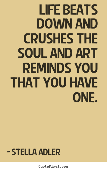 Life beats down and crushes the soul and art reminds you that you.. Stella Adler great life quotes