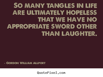 Life quotes - So many tangles in life are ultimately hopeless that we have no appropriate..
