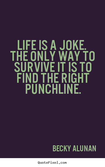 Life is a joke. the only way to survive it is to find.. Becky Alunan popular life quotes