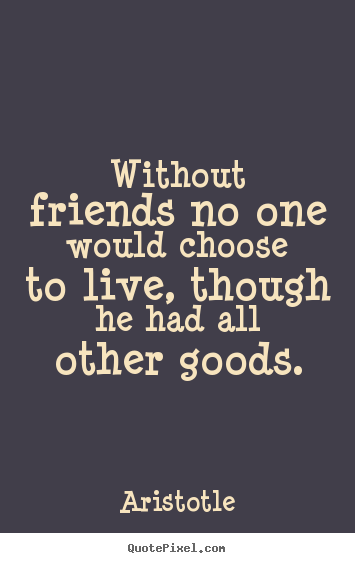 Life quote - Without friends no one would choose to live, though he had all..