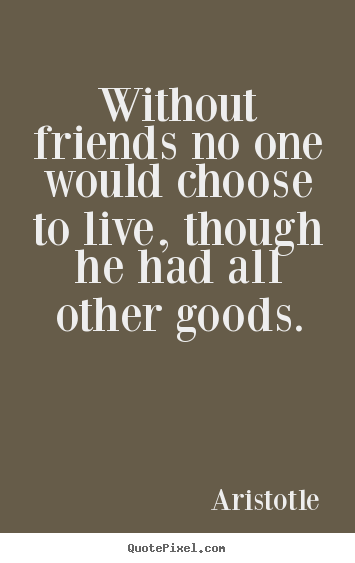 Create your own picture quotes about life - Without friends no one would choose to live,..