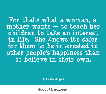 For that's what a woman, a mother wants -- to teach her children to.. Athen&aelig;us famous life sayings