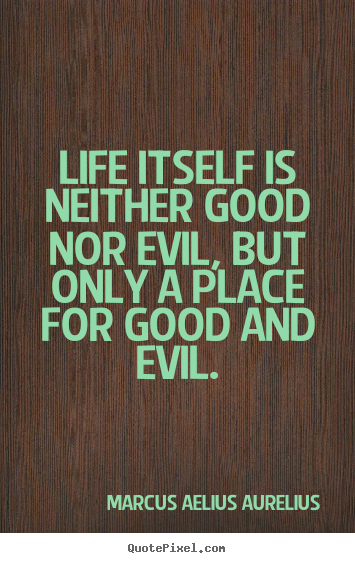 Diy picture quotes about life - Life itself is neither good nor evil, but only a place for good and..