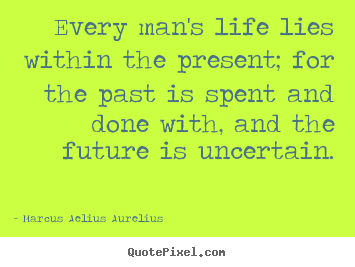 Every man's life lies within the present; for the past is spent.. Marcus Aelius Aurelius greatest life sayings