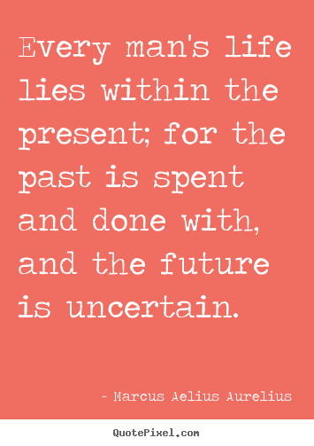 Marcus Aelius Aurelius picture quotes - Every man's life lies within the present; for the past is spent.. - Life quotes