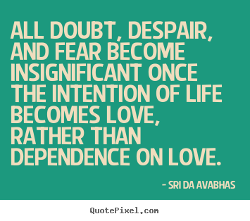All doubt, despair, and fear become insignificant once the intention of.. Sri Da Avabhas  life quote