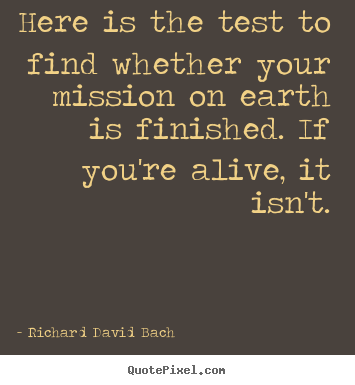 Quotes about life - Here is the test to find whether your mission on earth is finished...