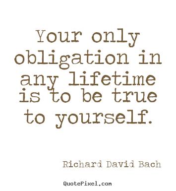 Your only obligation in any lifetime is to be true to yourself. Richard David Bach famous life quotes