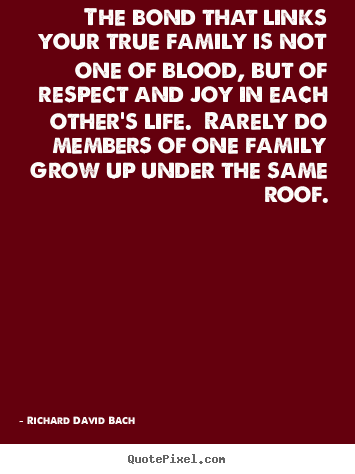 Quotes about life - The bond that links your true family is not one of blood, but..