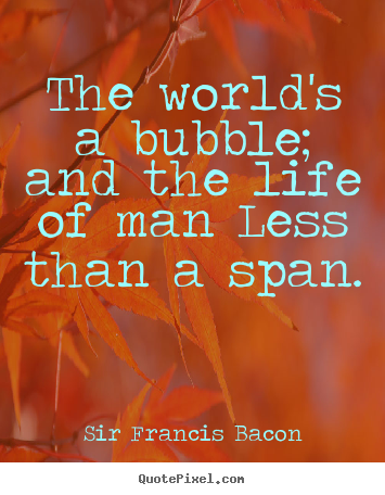 Sir Francis Bacon picture quotes - The world's a bubble; and the life of man less than a.. - Life quotes