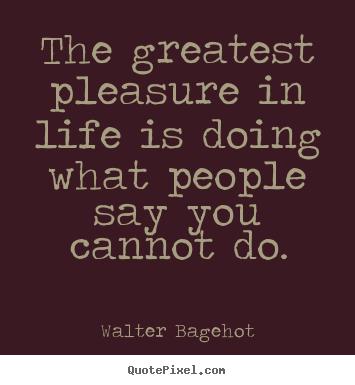 Create your own picture quotes about life - The greatest pleasure in life is doing what people say you cannot do.