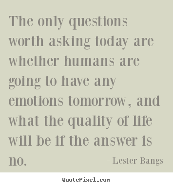 Design your own picture quote about life - The only questions worth asking today are whether humans are going..