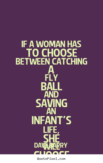 Quotes about life - If a woman has to choose between catching a fly ball..