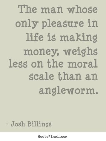 Josh Billings poster quotes - The man whose only pleasure in life is making.. - Life sayings