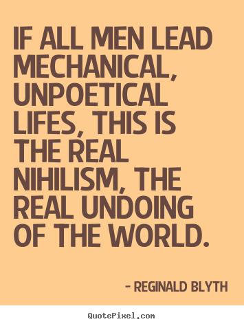 Reginald Blyth photo quote - If all men lead mechanical, unpoetical lifes, this is the real nihilism,.. - Life quote