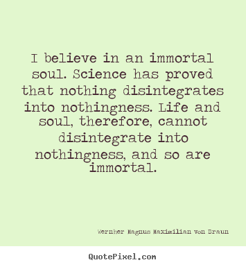 I believe in an immortal soul. science has proved that nothing disintegrates.. Wernher Magnus Maximilian Von Braun  life quotes