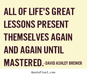 David Ashley Brewer picture quote - All of life's great lessons present themselves again and.. - Life quotes