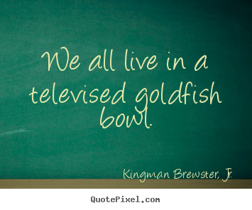 Quotes about life - We all live in a televised goldfish bowl.
