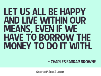 Charles Farrar Browne photo quotes - Let us all be happy and live within our means, even if we have to.. - Life quote
