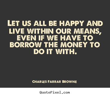 Design your own picture quotes about life - Let us all be happy and live within our means, even if we have..