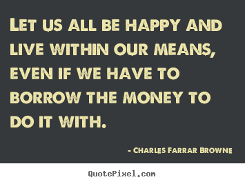 Life quotes - Let us all be happy and live within our means, even if we have..