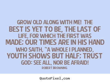 Grow old along with me! the best is yet to be, the last of life, for.. Robert Browning famous life quotes