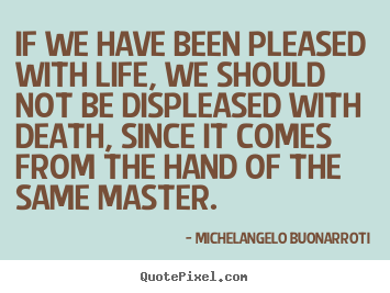 Michelangelo Buonarroti picture quotes - If we have been pleased with life, we should not be displeased.. - Life quote