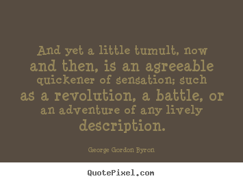 And yet a little tumult, now and then, is an agreeable quickener of.. George Gordon Byron famous life quotes