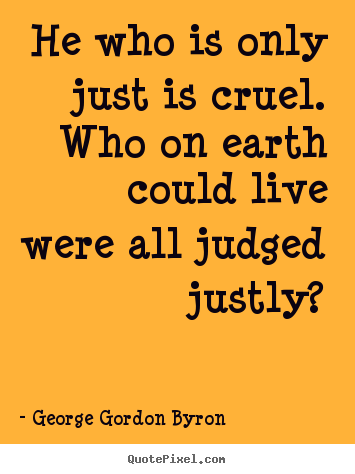 He who is only just is cruel. who on earth could live were.. George Gordon Byron great life quotes