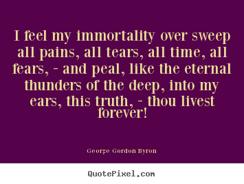 Quote about life - I feel my immortality over sweep all pains, all tears,..
