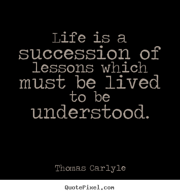 Thomas Carlyle picture quotes - Life is a succession of lessons which must be lived to be understood. - Life quotes