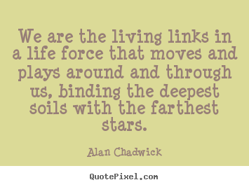 Life quote - We are the living links in a life force that moves and..