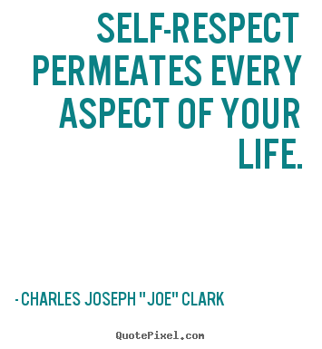 Self-respect permeates every aspect of your.. Charles Joseph "Joe" Clark popular life quotes