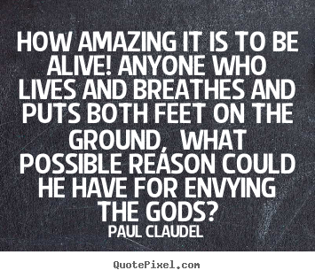 How amazing it is to be alive! anyone who lives and breathes.. Paul Claudel great life sayings