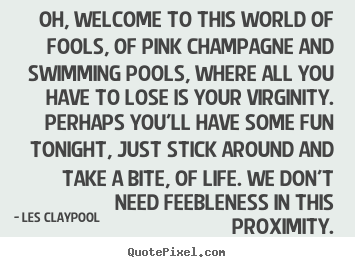 Les Claypool picture quotes - Oh, welcome to this world of fools, of pink champagne and.. - Life quotes