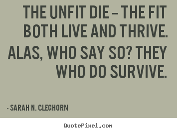The unfit die -- the fit both live and thrive. alas, who say so?.. Sarah N. Cleghorn great life quotes