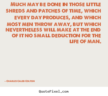 Much may be done in those little shreds and patches of time,.. Charles Caleb Colton greatest life quotes