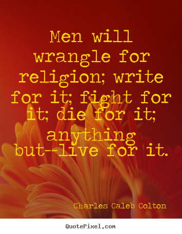 Quotes about life - Men will wrangle for religion; write for it;..
