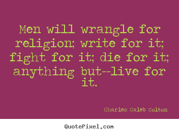 Make picture quotes about life - Men will wrangle for religion; write for it; fight for it; die..