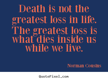 Death is not the greatest loss in life. the greatest loss is what.. Norman Cousins best life sayings
