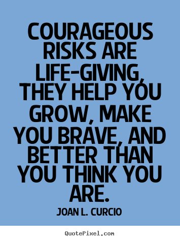 Joan L. Curcio picture quotes - Courageous risks are life-giving, they help you grow, make.. - Life quotes