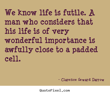Quotes about life - We know life is futile. a man who considers that..
