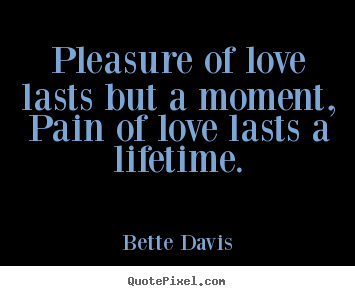 Quote about life - Pleasure of love lasts but a moment, pain of love lasts a lifetime.